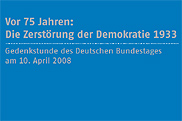 Zum Bestellservice für diese Publikation: Gedenkschrift - Vor 75 Jahren: Die Zerstörung der Demokratie 1933 Gedenkstunde des Deutschen Bundestages am 10. April 2008