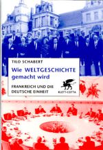 Thilo Schabert: Wie Weltgeschichte gemacht wird - Frankreich und die deutsche Einheit